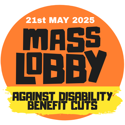 An orange circle with a white and black writing "21 May 2025. Mass Lobby" and a yellow stripe across with black writing "against disability benefit cuts"